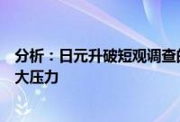 分析：日元升破短观调查的基线预期水平，日本企业面临更大压力