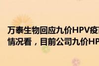 万泰生物回应九价HPV疫苗上市申请获受理：从公开披露的情况看，目前公司九价HPV疫苗是国内进度最快的