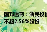 国邦医药：浙民投恒华、丝路基金拟合计减持不超2.56%股份