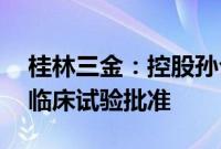 桂林三金：控股孙公司BC011抗体注射液获临床试验批准