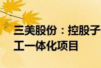 三美股份：控股子公司拟21.9亿元投建氟化工一体化项目