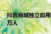 抖音商城独立应用目标年内DAU涨至超680万人