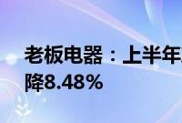 老板电器：上半年净利润7.59亿元，同比下降8.48%