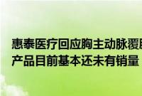 惠泰医疗回应胸主动脉覆膜支架产品价格重新制定：公司该产品目前基本还未有销量，后续影响未知