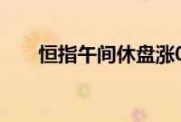 恒指午间休盘涨0.82%，B站涨超7%