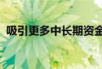 吸引更多中长期资金入市，制度安排将优化