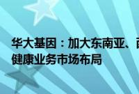 华大基因：加大东南亚、西亚和拉美等高生育率地区的生育健康业务市场布局