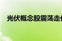 光伏概念股震荡走低，大全能源跌超10%