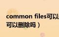 common files可以删除吗（common files可以删除吗）