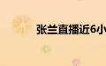 张兰直播近6小时带货超525万