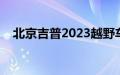 北京吉普2023越野车（北京吉普怎么样）