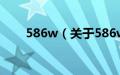 586w（关于586w的基本详情介绍）