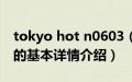 tokyo hot n0603（关于tokyo hot n0603的基本详情介绍）