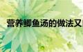 营养鲫鱼汤的做法又白又浓（营养鲫鱼汤）