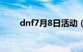 dnf7月8日活动（dnf7月1日活动）