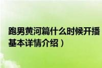 跑男黄河篇什么时候开播（关于跑男黄河篇什么时候开播的基本详情介绍）