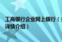 工商银行企业网上银行（关于工商银行企业网上银行的基本详情介绍）