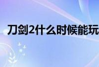 刀剑2什么时候能玩（刀剑2什么时候公测）