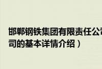 邯郸钢铁集团有限责任公司（关于邯郸钢铁集团有限责任公司的基本详情介绍）