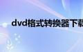 dvd格式转换器下载（dvd格式转换器）