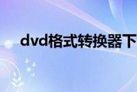 dvd格式转换器下载（dvd格式转换器）