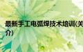 最新手工电弧焊技术培训(关于最新手工电弧焊技术培训的简介)