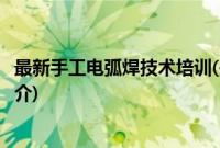 最新手工电弧焊技术培训(关于最新手工电弧焊技术培训的简介)