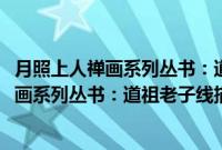 月照上人禅画系列丛书：道祖老子线描画谱(关于月照上人禅画系列丛书：道祖老子线描画谱的简介)