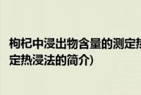 枸杞中浸出物含量的测定热浸法(关于枸杞中浸出物含量的测定热浸法的简介)