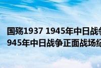 国殇1937 1945年中日战争正面战场纪实（关于国殇1937 1945年中日战争正面战场纪实的基本详情介绍）