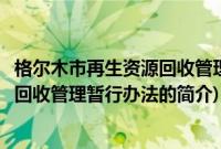 格尔木市再生资源回收管理暂行办法(关于格尔木市再生资源回收管理暂行办法的简介)