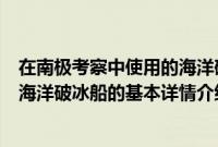 在南极考察中使用的海洋破冰船（关于在南极考察中使用的海洋破冰船的基本详情介绍）