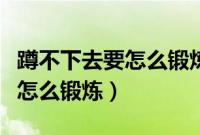 蹲不下去要怎么锻炼后果严重吗（蹲不下去要怎么锻炼）