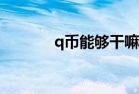 q币能够干嘛（q币可以干嘛）