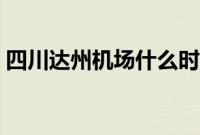 四川达州机场什么时候开通（四川达州机场）