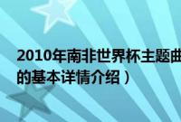 2010年南非世界杯主题曲（关于2010年南非世界杯主题曲的基本详情介绍）