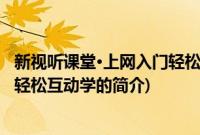 新视听课堂·上网入门轻松互动学(关于新视听课堂·上网入门轻松互动学的简介)