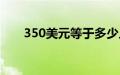 350美元等于多少人民币（350美元）