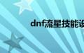 dnf流星技能设置（dnf流星）