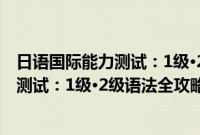 日语国际能力测试：1级·2级语法全攻略(关于日语国际能力测试：1级·2级语法全攻略的简介)