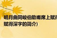 明月曲同峻伯助甫席上赋得深字(关于明月曲同峻伯助甫席上赋得深字的简介)