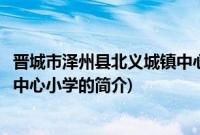 晋城市泽州县北义城镇中心小学(关于晋城市泽州县北义城镇中心小学的简介)