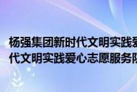 杨强集团新时代文明实践爱心志愿服务队(关于杨强集团新时代文明实践爱心志愿服务队的简介)