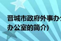 晋城市政府外事办公室(关于晋城市政府外事办公室的简介)