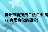 杭州杰新投资合伙企业 有限合伙(关于杭州杰新投资合伙企业 有限合伙的简介)