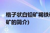 格子状白铅矿褐铁矿(关于格子状白铅矿褐铁矿的简介)