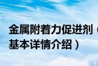 金属附着力促进剂（关于金属附着力促进剂的基本详情介绍）