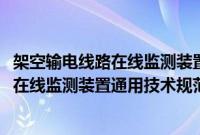 架空输电线路在线监测装置通用技术规范(关于架空输电线路在线监测装置通用技术规范的简介)