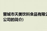 晋城市天美饮料食品有限公司(关于晋城市天美饮料食品有限公司的简介)