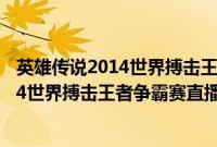 英雄传说2014世界搏击王者争霸赛直播（关于英雄传说2014世界搏击王者争霸赛直播的基本详情介绍）